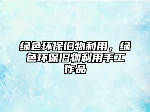 綠色環(huán)保舊物利用，綠色環(huán)保舊物利用手工作品