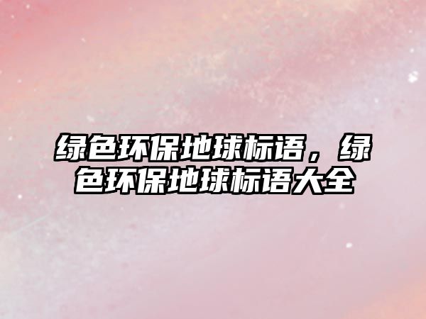 綠色環(huán)保地球標(biāo)語(yǔ)，綠色環(huán)保地球標(biāo)語(yǔ)大全