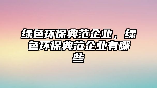 綠色環(huán)保典范企業(yè)，綠色環(huán)保典范企業(yè)有哪些