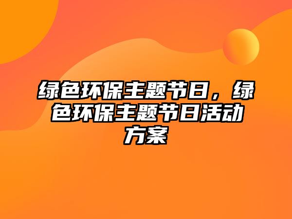 綠色環(huán)保主題節(jié)日，綠色環(huán)保主題節(jié)日活動方案