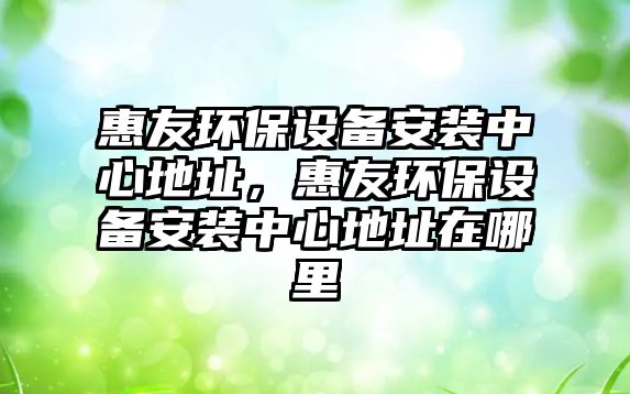 惠友環(huán)保設備安裝中心地址，惠友環(huán)保設備安裝中心地址在哪里