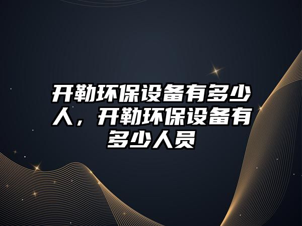 開勒環(huán)保設(shè)備有多少人，開勒環(huán)保設(shè)備有多少人員
