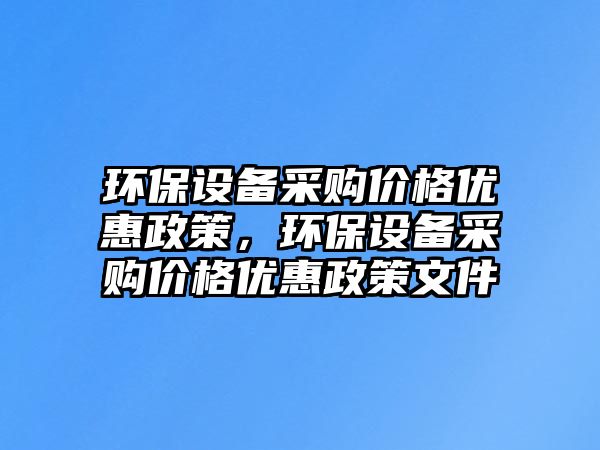 環(huán)保設(shè)備采購(gòu)價(jià)格優(yōu)惠政策，環(huán)保設(shè)備采購(gòu)價(jià)格優(yōu)惠政策文件