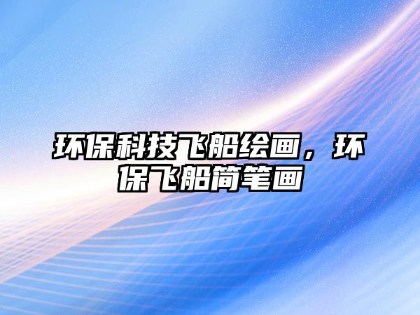 環(huán)保科技飛船繪畫，環(huán)保飛船簡筆畫