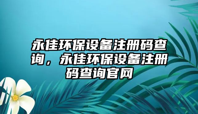 永佳環(huán)保設(shè)備注冊(cè)碼查詢(xún)，永佳環(huán)保設(shè)備注冊(cè)碼查詢(xún)官網(wǎng)