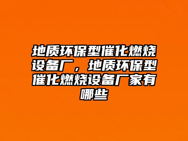 地質(zhì)環(huán)保型催化燃燒設(shè)備廠，地質(zhì)環(huán)保型催化燃燒設(shè)備廠家有哪些