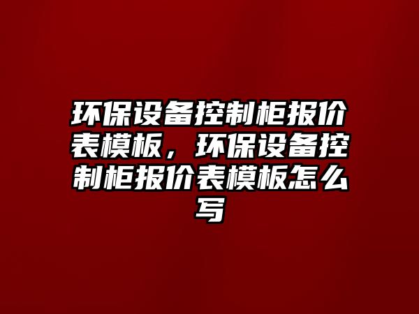 環(huán)保設(shè)備控制柜報(bào)價(jià)表模板，環(huán)保設(shè)備控制柜報(bào)價(jià)表模板怎么寫