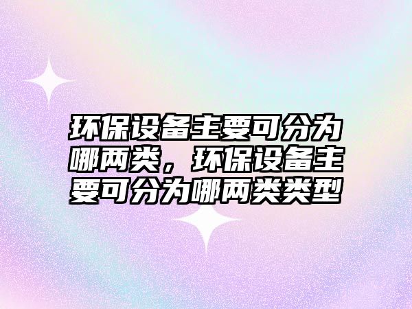 環(huán)保設(shè)備主要可分為哪兩類，環(huán)保設(shè)備主要可分為哪兩類類型