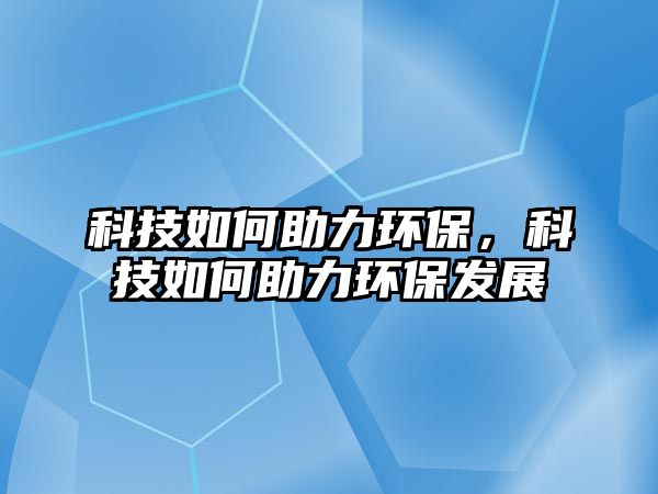 科技如何助力環(huán)保，科技如何助力環(huán)保發(fā)展
