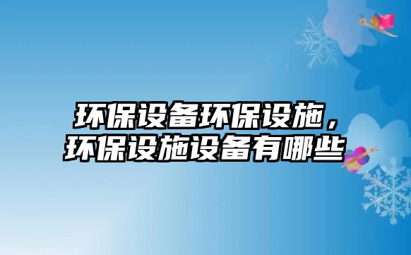 環(huán)保設(shè)備環(huán)保設(shè)施，環(huán)保設(shè)施設(shè)備有哪些