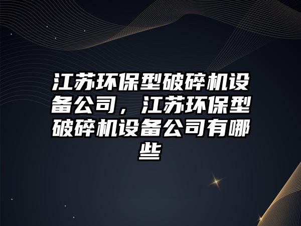 江蘇環(huán)保型破碎機(jī)設(shè)備公司，江蘇環(huán)保型破碎機(jī)設(shè)備公司有哪些