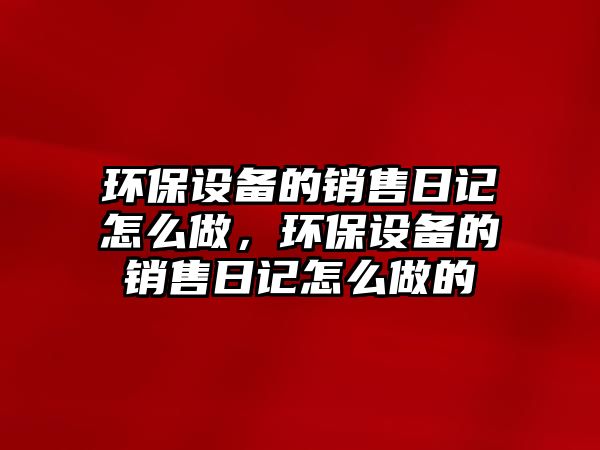 環(huán)保設(shè)備的銷售日記怎么做，環(huán)保設(shè)備的銷售日記怎么做的