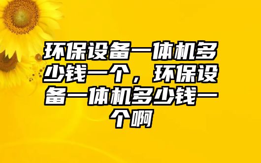 環(huán)保設(shè)備一體機(jī)多少錢一個(gè)，環(huán)保設(shè)備一體機(jī)多少錢一個(gè)啊