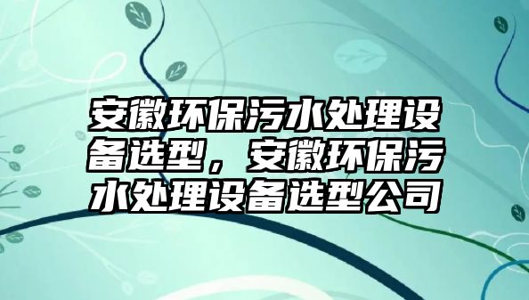 安徽環(huán)保污水處理設(shè)備選型，安徽環(huán)保污水處理設(shè)備選型公司