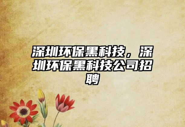 深圳環(huán)保黑科技，深圳環(huán)保黑科技公司招聘