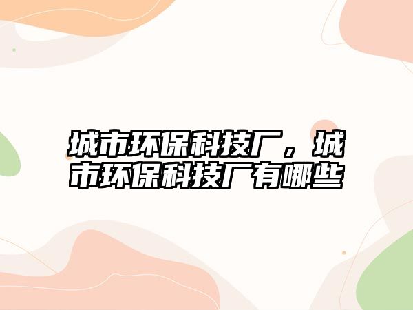 城市環(huán)保科技廠，城市環(huán)?？萍紡S有哪些