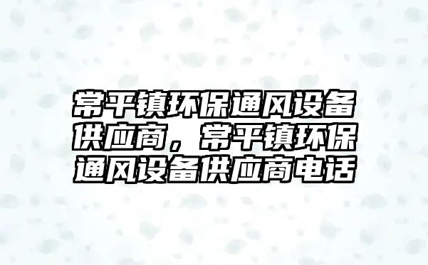 常平鎮(zhèn)環(huán)保通風設備供應商，常平鎮(zhèn)環(huán)保通風設備供應商電話