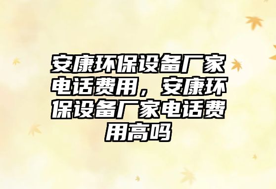 安康環(huán)保設(shè)備廠家電話費(fèi)用，安康環(huán)保設(shè)備廠家電話費(fèi)用高嗎