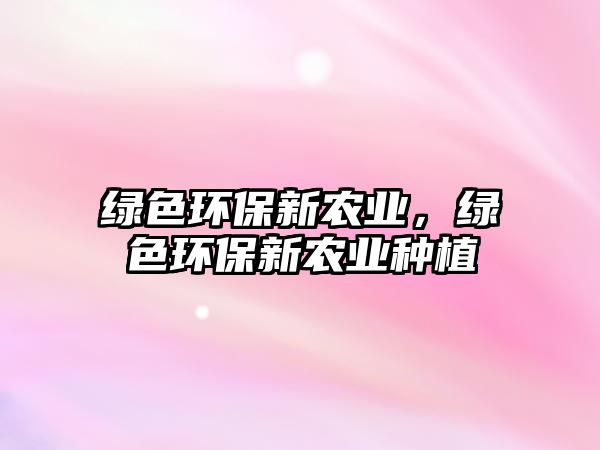 綠色環(huán)保新農(nóng)業(yè)，綠色環(huán)保新農(nóng)業(yè)種植
