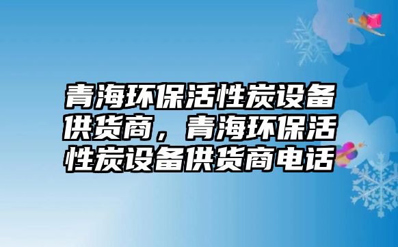 青海環(huán)?；钚蕴吭O(shè)備供貨商，青海環(huán)?；钚蕴吭O(shè)備供貨商電話