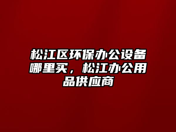 松江區(qū)環(huán)保辦公設備哪里買，松江辦公用品供應商