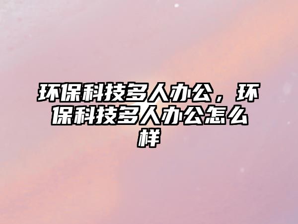 環(huán)?？萍级嗳宿k公，環(huán)保科技多人辦公怎么樣
