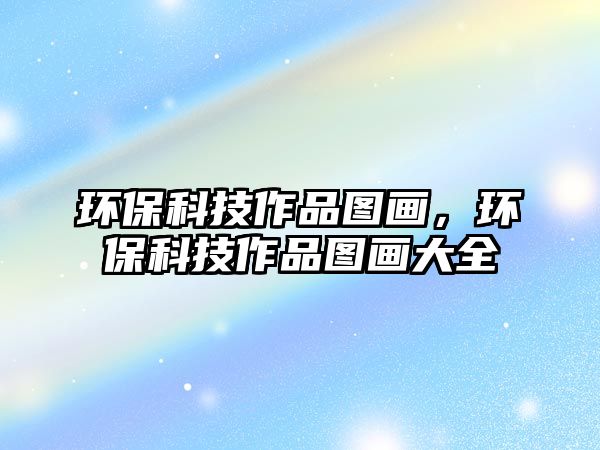 環(huán)保科技作品圖畫，環(huán)?？萍甲髌穲D畫大全