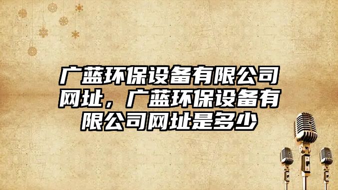 廣藍(lán)環(huán)保設(shè)備有限公司網(wǎng)址，廣藍(lán)環(huán)保設(shè)備有限公司網(wǎng)址是多少