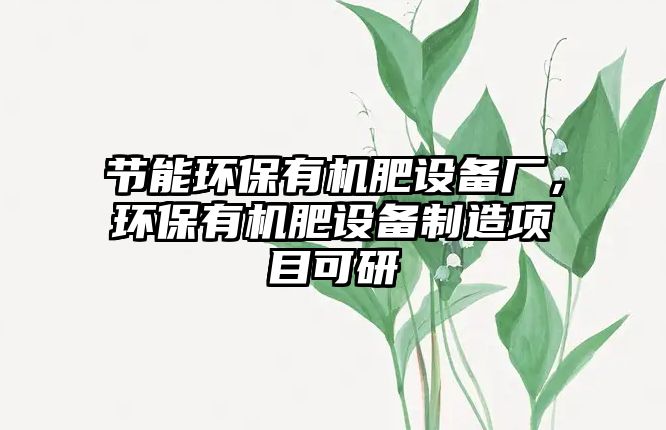 節(jié)能環(huán)保有機(jī)肥設(shè)備廠，環(huán)保有機(jī)肥設(shè)備制造項(xiàng)目可研