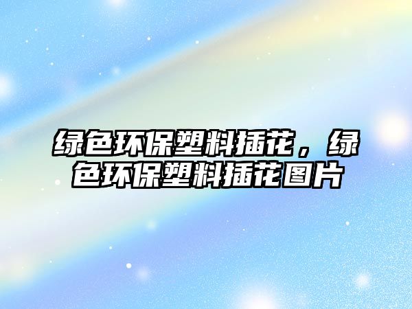 綠色環(huán)保塑料插花，綠色環(huán)保塑料插花圖片