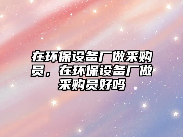 在環(huán)保設(shè)備廠做采購員，在環(huán)保設(shè)備廠做采購員好嗎