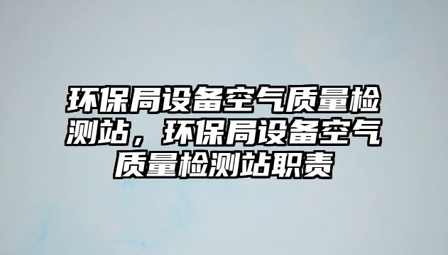 環(huán)保局設(shè)備空氣質(zhì)量檢測站，環(huán)保局設(shè)備空氣質(zhì)量檢測站職責(zé)