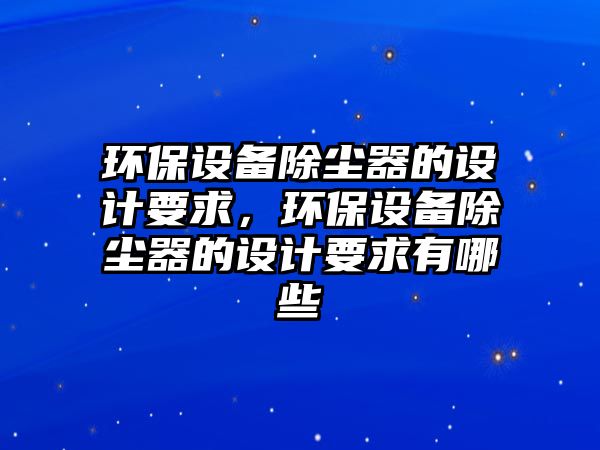 環(huán)保設(shè)備除塵器的設(shè)計(jì)要求，環(huán)保設(shè)備除塵器的設(shè)計(jì)要求有哪些