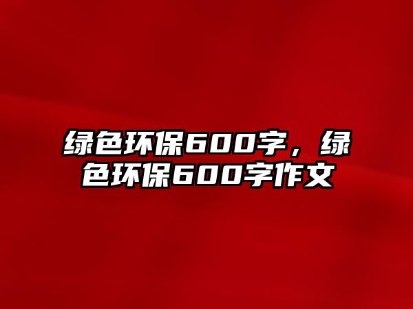 綠色環(huán)保600字，綠色環(huán)保600字作文