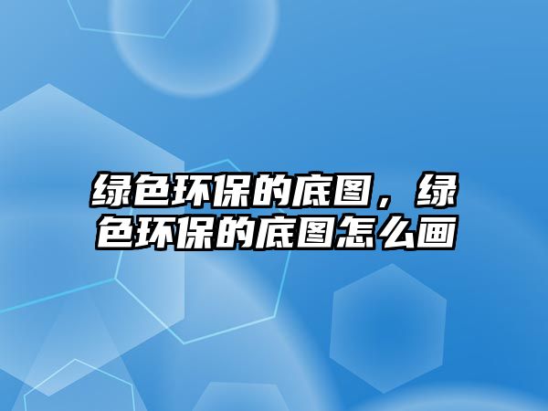 綠色環(huán)保的底圖，綠色環(huán)保的底圖怎么畫(huà)
