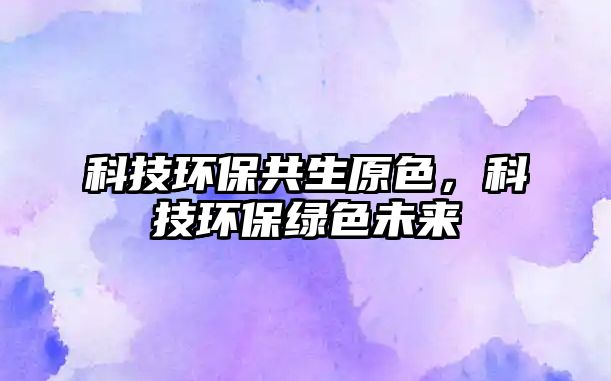科技環(huán)保共生原色，科技環(huán)保綠色未來(lái)