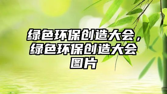 綠色環(huán)保創(chuàng)造大會，綠色環(huán)保創(chuàng)造大會圖片