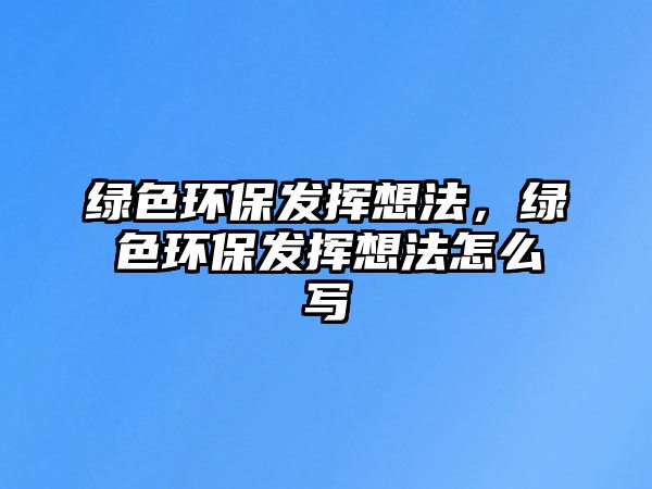 綠色環(huán)保發(fā)揮想法，綠色環(huán)保發(fā)揮想法怎么寫