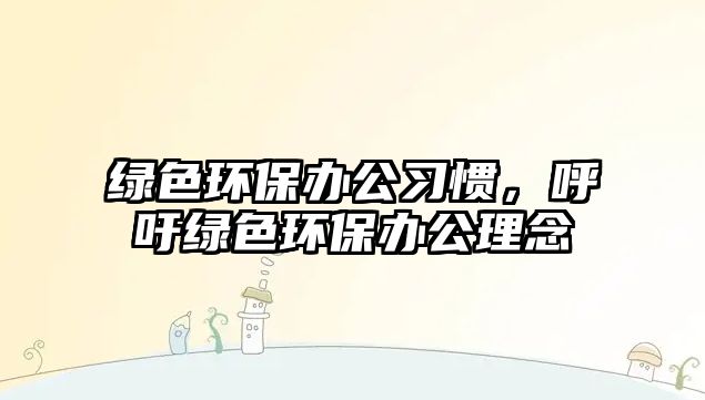 綠色環(huán)保辦公習(xí)慣，呼吁綠色環(huán)保辦公理念