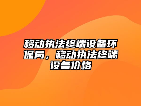 移動(dòng)執(zhí)法終端設(shè)備環(huán)保局，移動(dòng)執(zhí)法終端設(shè)備價(jià)格