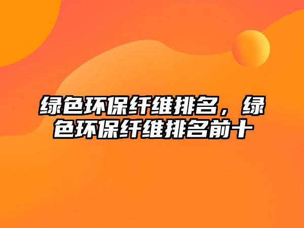 綠色環(huán)保纖維排名，綠色環(huán)保纖維排名前十