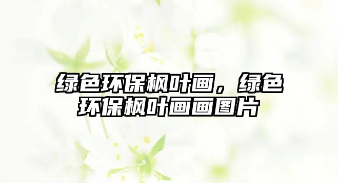綠色環(huán)保楓葉畫，綠色環(huán)保楓葉畫畫圖片