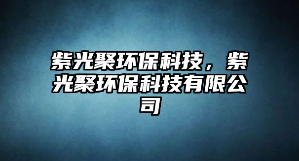 紫光聚環(huán)?？萍迹瞎饩郗h(huán)?？萍加邢薰?/> 
									</a>
									<h4 class=