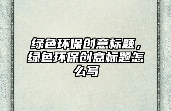 綠色環(huán)保創(chuàng)意標題，綠色環(huán)保創(chuàng)意標題怎么寫