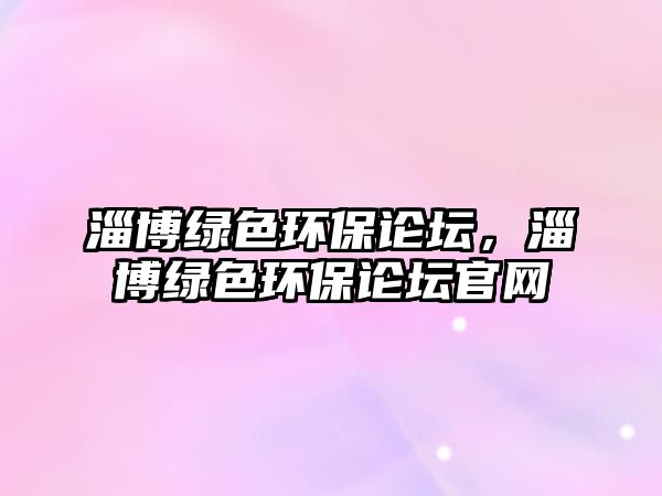 淄博綠色環(huán)保論壇，淄博綠色環(huán)保論壇官網(wǎng)