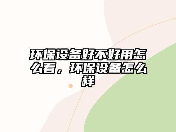 環(huán)保設(shè)備好不好用怎么看，環(huán)保設(shè)備怎么樣
