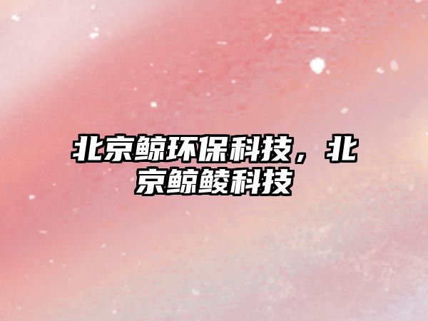 北京鯨環(huán)?？萍?，北京鯨鯪科技