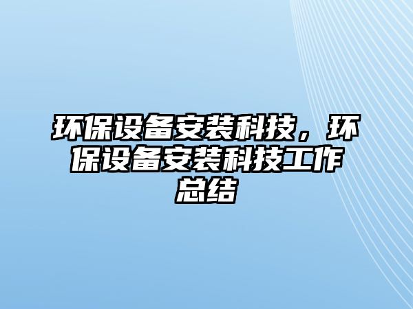 環(huán)保設(shè)備安裝科技，環(huán)保設(shè)備安裝科技工作總結(jié)