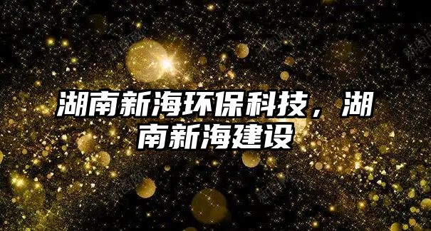 湖南新海環(huán)保科技，湖南新海建設(shè)