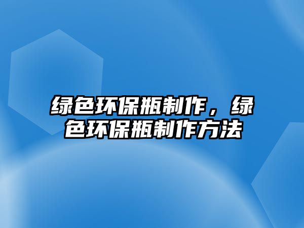 綠色環(huán)保瓶制作，綠色環(huán)保瓶制作方法